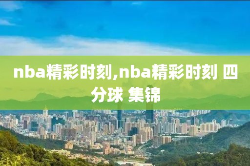 nba精彩时刻,nba精彩时刻 四分球 集锦