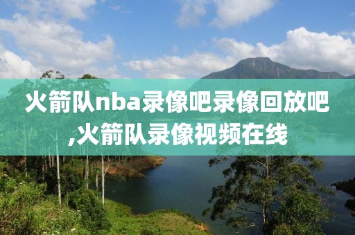 火箭队nba录像吧录像回放吧,火箭队录像视频在线