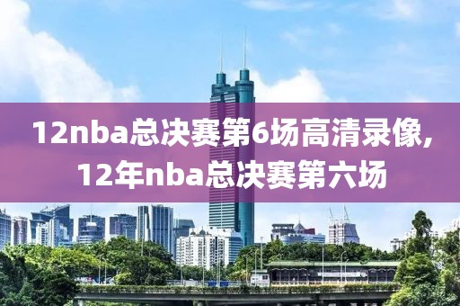 12nba总决赛第6场高清录像,12年nba总决赛第六场