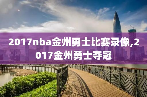 2017nba金州勇士比赛录像,2017金州勇士夺冠