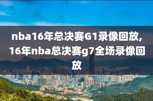 nba16年总决赛G1录像回放,16年nba总决赛g7全场录像回放