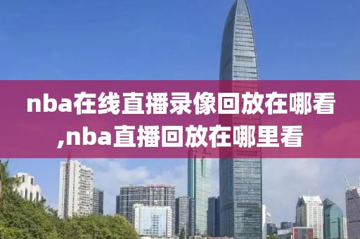 nba在线直播录像回放在哪看,nba直播回放在哪里看