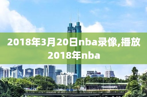 2018年3月20日nba录像,播放2018年nba