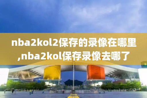 nba2kol2保存的录像在哪里,nba2kol保存录像去哪了