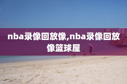 nba录像回放像,nba录像回放像篮球屋