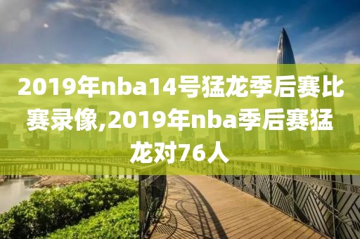 2019年nba14号猛龙季后赛比赛录像,2019年nba季后赛猛龙对76人