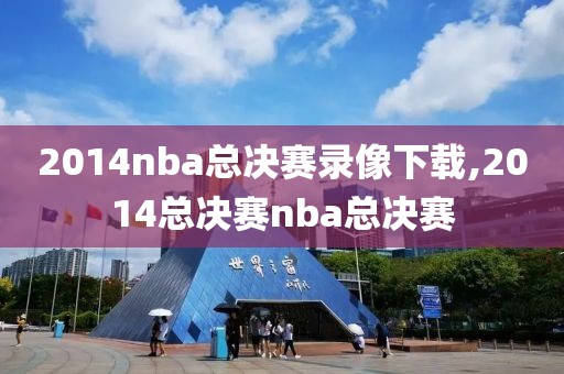 2014nba总决赛录像下载,2014总决赛nba总决赛