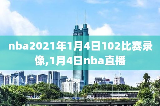 nba2021年1月4日102比赛录像,1月4日nba直播