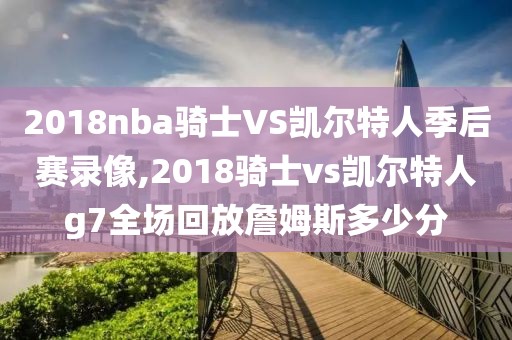 2018nba骑士VS凯尔特人季后赛录像,2018骑士vs凯尔特人g7全场回放詹姆斯多少分