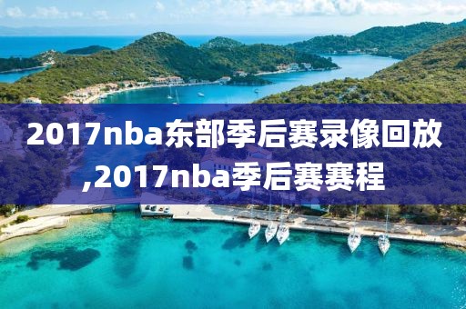 2017nba东部季后赛录像回放,2017nba季后赛赛程