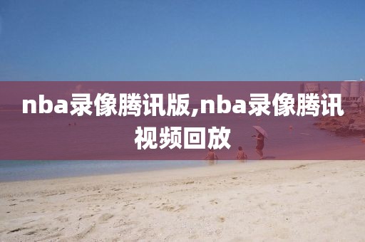 nba录像腾讯版,nba录像腾讯视频回放