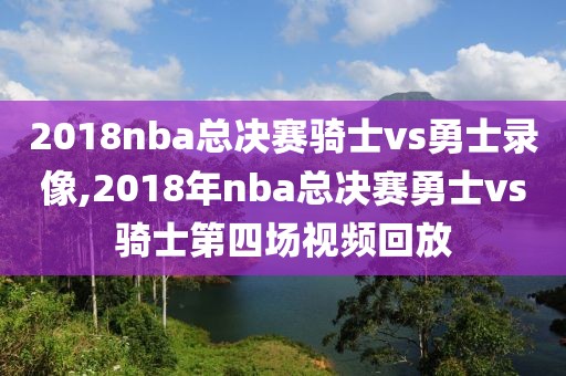 2018nba总决赛骑士vs勇士录像,2018年nba总决赛勇士vs骑士第四场视频回放