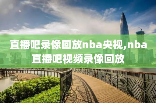 直播吧录像回放nba央视,nba直播吧视频录像回放