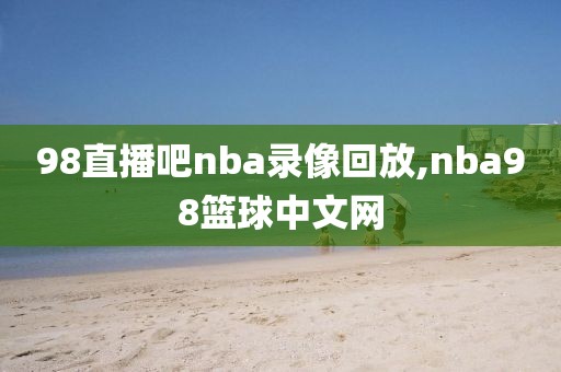 98直播吧nba录像回放,nba98篮球中文网