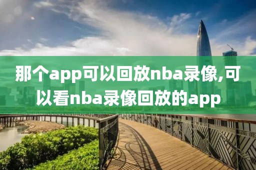 那个app可以回放nba录像,可以看nba录像回放的app