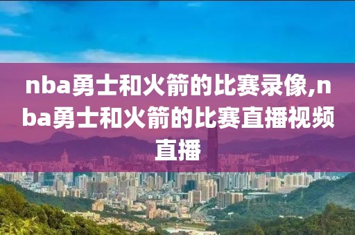 nba勇士和火箭的比赛录像,nba勇士和火箭的比赛直播视频直播