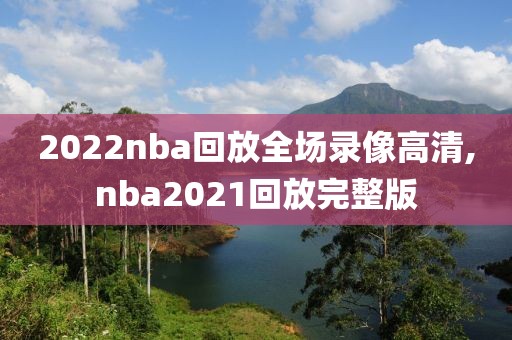 2022nba回放全场录像高清,nba2021回放完整版