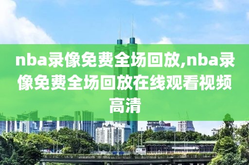 nba录像免费全场回放,nba录像免费全场回放在线观看视频高清