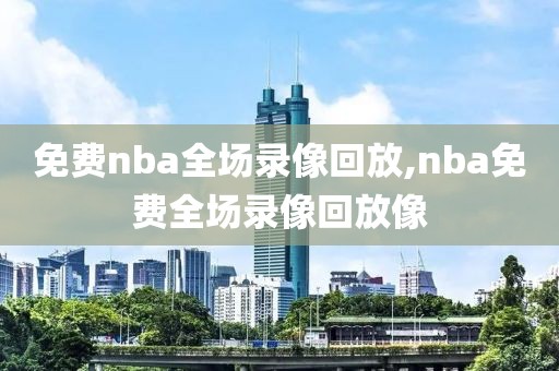 免费nba全场录像回放,nba免费全场录像回放像