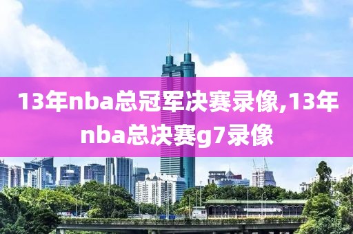 13年nba总冠军决赛录像,13年nba总决赛g7录像