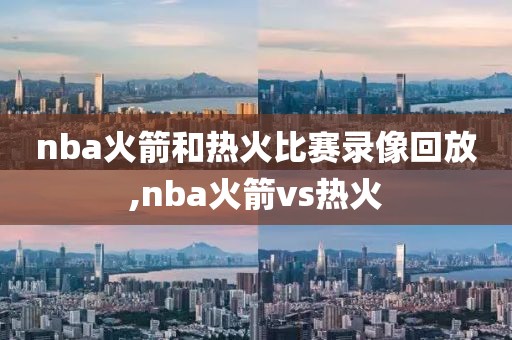 nba火箭和热火比赛录像回放,nba火箭vs热火