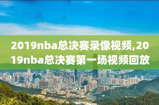 2019nba总决赛录像视频,2019nba总决赛第一场视频回放