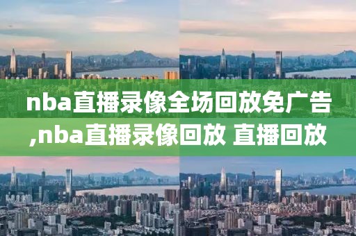 nba直播录像全场回放免广告,nba直播录像回放 直播回放