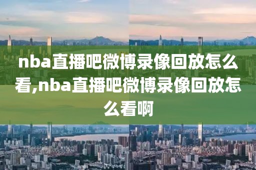 nba直播吧微博录像回放怎么看,nba直播吧微博录像回放怎么看啊