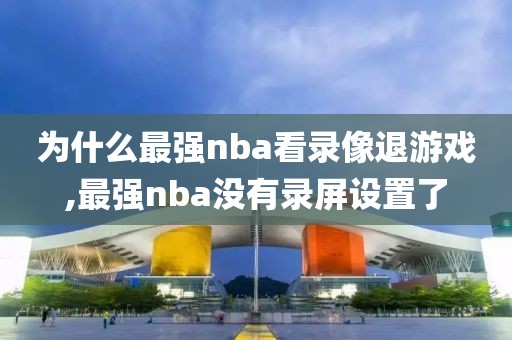 为什么最强nba看录像退游戏,最强nba没有录屏设置了