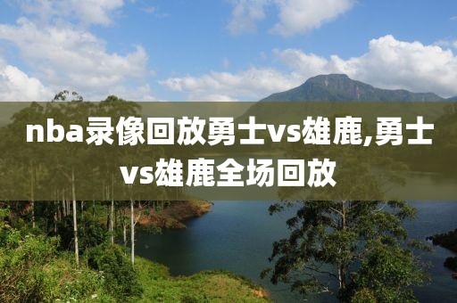 nba录像回放勇士vs雄鹿,勇士vs雄鹿全场回放