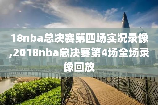 18nba总决赛第四场实况录像,2018nba总决赛第4场全场录像回放