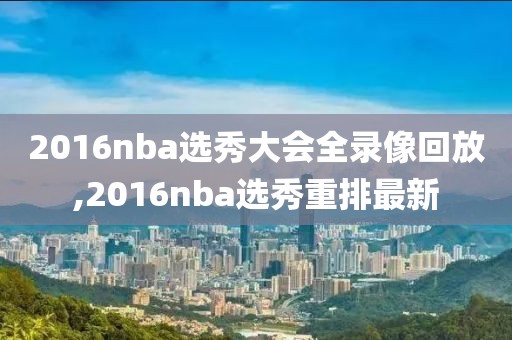 2016nba选秀大会全录像回放,2016nba选秀重排最新