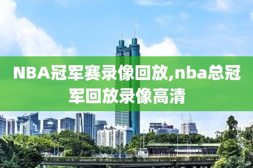 NBA冠军赛录像回放,nba总冠军回放录像高清