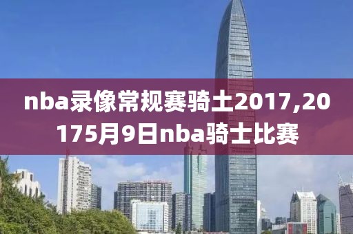 nba录像常规赛骑土2017,20175月9日nba骑士比赛