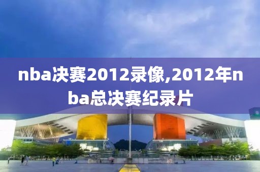 nba决赛2012录像,2012年nba总决赛纪录片
