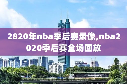 2820年nba季后赛录像,nba2020季后赛全场回放