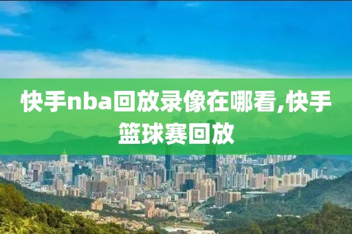 快手nba回放录像在哪看,快手篮球赛回放