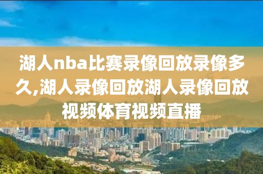 湖人nba比赛录像回放录像多久,湖人录像回放湖人录像回放视频体育视频直播