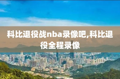 科比退役战nba录像吧,科比退役全程录像