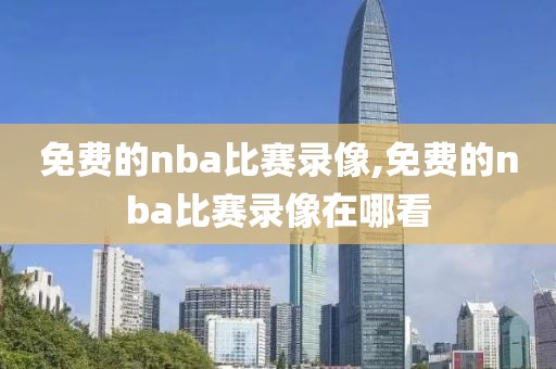 免费的nba比赛录像,免费的nba比赛录像在哪看