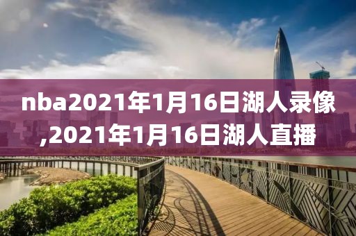 nba2021年1月16日湖人录像,2021年1月16日湖人直播