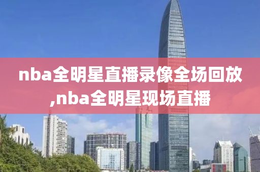 nba全明星直播录像全场回放,nba全明星现场直播