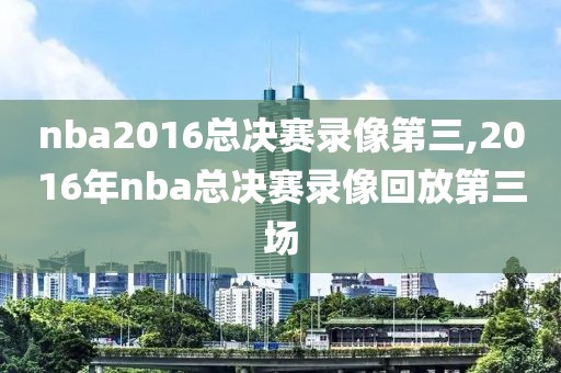 nba2016总决赛录像第三,2016年nba总决赛录像回放第三场