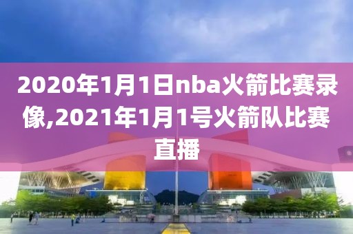 2020年1月1日nba火箭比赛录像,2021年1月1号火箭队比赛直播