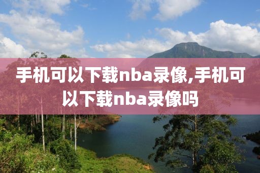 手机可以下载nba录像,手机可以下载nba录像吗