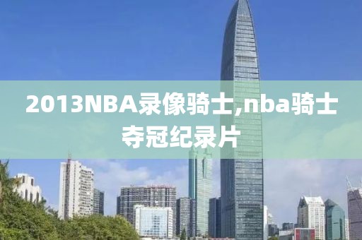 2013NBA录像骑士,nba骑士夺冠纪录片