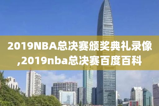 2019NBA总决赛颁奖典礼录像,2019nba总决赛百度百科