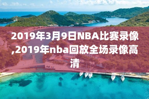 2019年3月9日NBA比赛录像,2019年nba回放全场录像高清