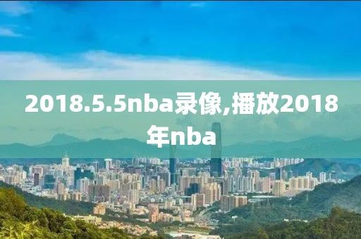 2018.5.5nba录像,播放2018年nba