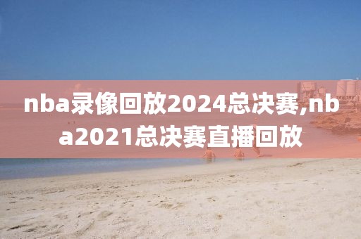 nba录像回放2024总决赛,nba2021总决赛直播回放